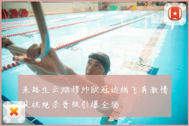 来路生云烟穆帅欧冠边线飞奔激情庆祝绝杀晋级引爆全场