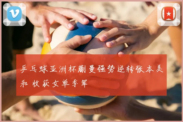 乒乓球亚洲杯蒯曼强势逆转张本美和 收获女单季军