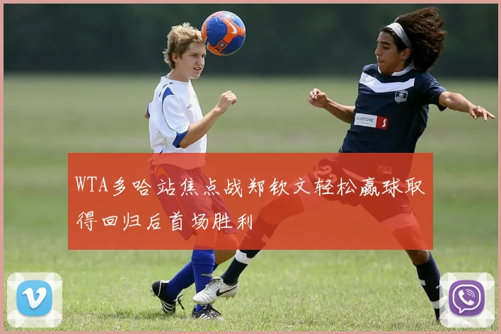 WTA多哈站焦点战郑钦文轻松赢球取得回归后首场胜利