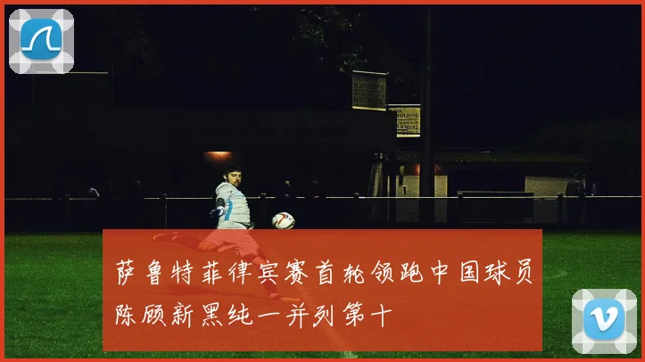 萨鲁特菲律宾赛首轮领跑中国球员陈顾新黑纯一并列第十