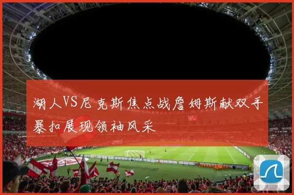 湖人VS尼克斯焦点战詹姆斯献双手暴扣展现领袖风采