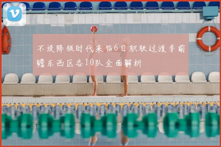 不设降级时代来临6日职联过渡季前瞻东西区各10队全面解析