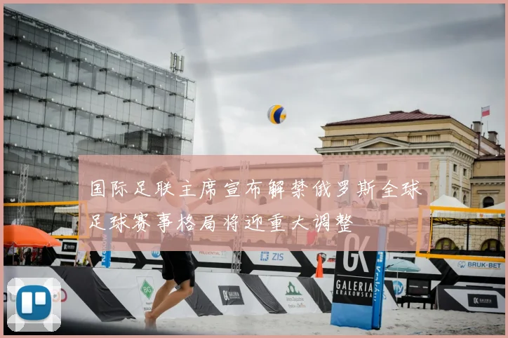 国际足联主席宣布解禁俄罗斯全球足球赛事格局将迎重大调整